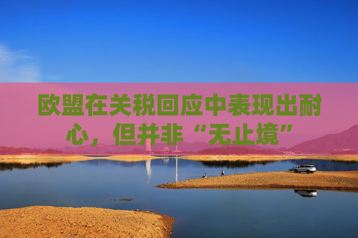 欧盟在关税回应中表现出耐心，但并非“无止境”