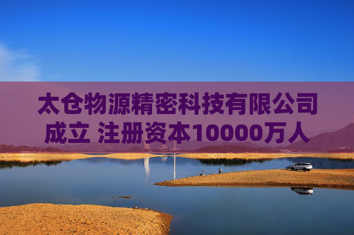 太仓物源精密科技有限公司成立 注册资本10000万人民币