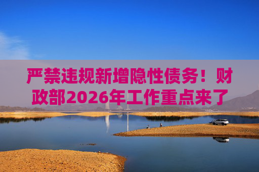 严禁违规新增隐性债务！财政部2026年工作重点来了