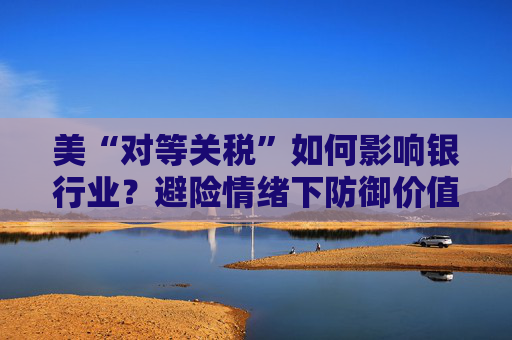 美“对等关税”如何影响银行业？避险情绪下防御价值凸显