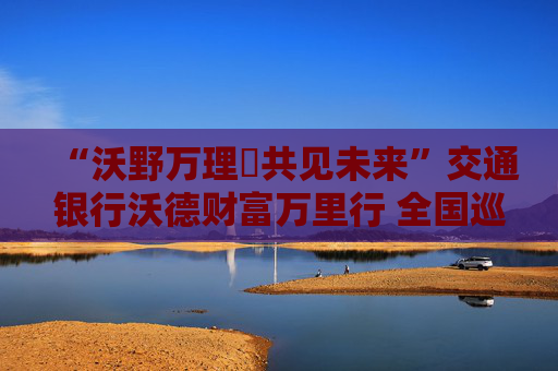 “沃野万理・共见未来”交通银行沃德财富万里行 全国巡回路演深圳站圆满落幕