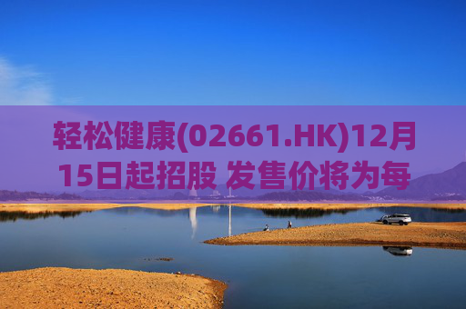 轻松健康(02661.HK)12月15日起招股 发售价将为每股22.68港元