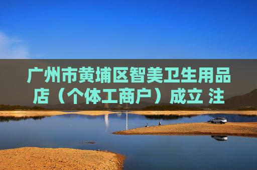 广州市黄埔区智美卫生用品店（个体工商户）成立 注册资本1万人民币