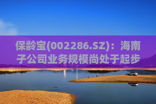 保龄宝(002286.SZ)：海南子公司业务规模尚处于起步阶段
