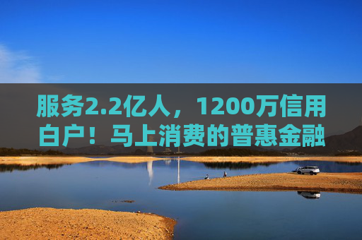 服务2.2亿人，1200万信用白户！马上消费的普惠金融实践