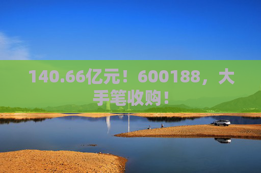 140.66亿元！600188，大手笔收购！  第1张