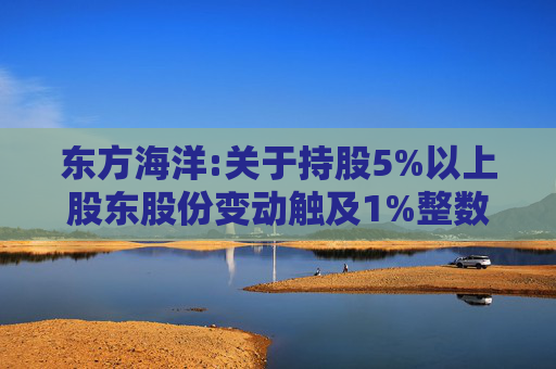 东方海洋:关于持股5%以上股东股份变动触及1%整数倍的公告