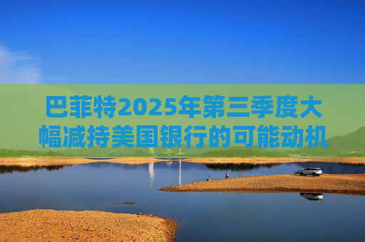 巴菲特2025年第三季度大幅减持美国银行的可能动机