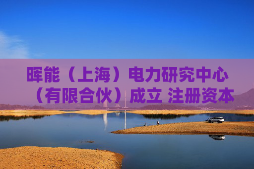 晖能（上海）电力研究中心（有限合伙）成立 注册资本10万人民币