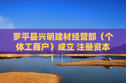 罗平县兴明建材经营部（个体工商户）成立 注册资本20万人民币