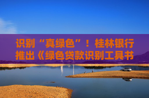 识别“真绿色”！桂林银行推出《绿色贷款识别工具书》