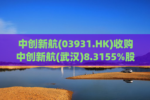 中创新航(03931.HK)收购中创新航(武汉)8.3155%股权 作价6.6亿元