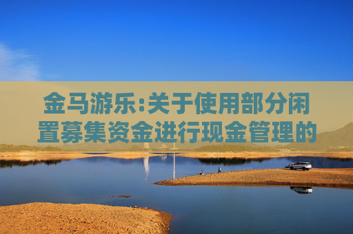 金马游乐:关于使用部分闲置募集资金进行现金管理的公告