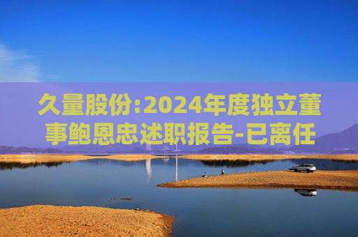 久量股份:2024年度独立董事鲍恩忠述职报告-已离任  第1张