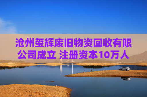 沧州玺辉废旧物资回收有限公司成立 注册资本10万人民币