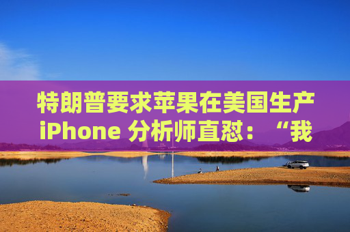 特朗普要求苹果在美国生产iPhone 分析师直怼：“我觉得这行不通”  第1张