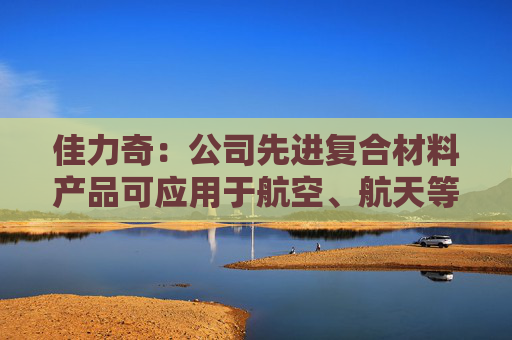 佳力奇：公司先进复合材料产品可应用于航空、航天等领域