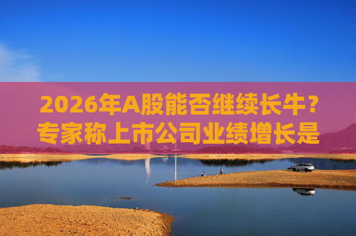 2026年A股能否继续长牛？专家称上市公司业绩增长是关键  第1张