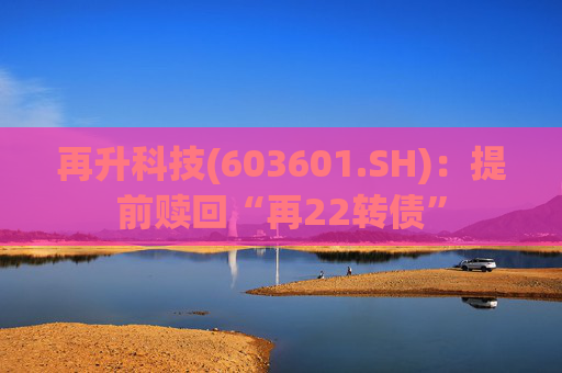 再升科技(603601.SH)：提前赎回“再22转债”