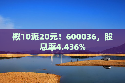 拟10派20元！600036，股息率4.436%