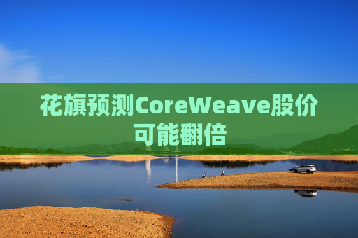 花旗预测CoreWeave股价可能翻倍
