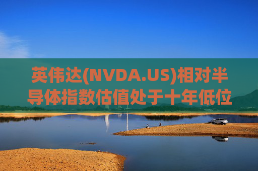 英伟达(NVDA.US)相对半导体指数估值处于十年低位！伯恩斯坦称此时买入平均回报率超150%