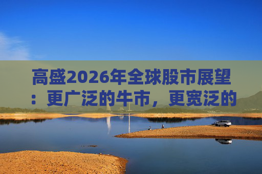 高盛2026年全球股市展望：更广泛的牛市，更宽泛的AI受益者