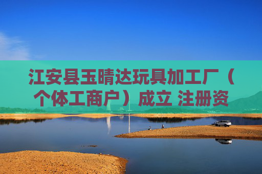 江安县玉晴达玩具加工厂（个体工商户）成立 注册资本10万人民币