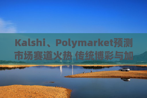 Kalshi、Polymarket预测市场赛道火热 传统博彩与加密平台扎堆入局  第1张