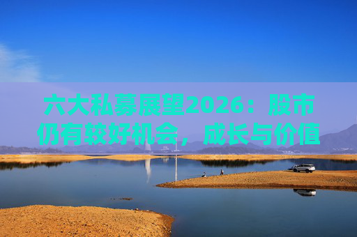 六大私募展望2026：股市仍有较好机会，成长与价值风格趋于均衡