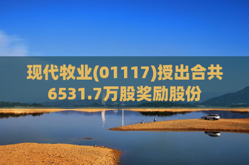 现代牧业(01117)授出合共6531.7万股奖励股份