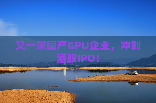又一家国产GPU企业，冲刺港股IPO！