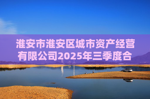 淮安市淮安区城市资产经营有限公司2025年三季度合并及母公司财务报表