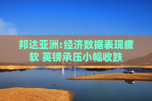 邦达亚洲:经济数据表现疲软 英镑承压小幅收跌