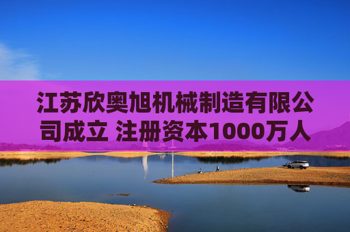 江苏欣奥旭机械制造有限公司成立 注册资本1000万人民币  第1张