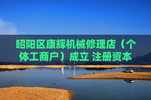 昭阳区康辉机械修理店（个体工商户）成立 注册资本20万人民币