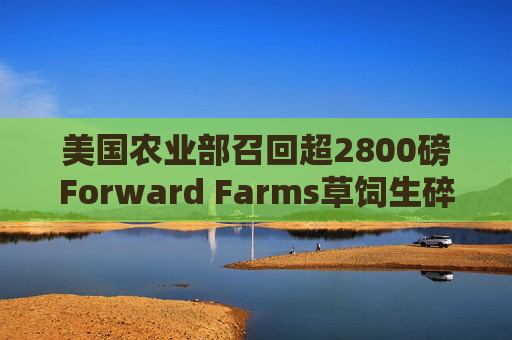美国农业部召回超2800磅Forward Farms草饲生碎牛肉