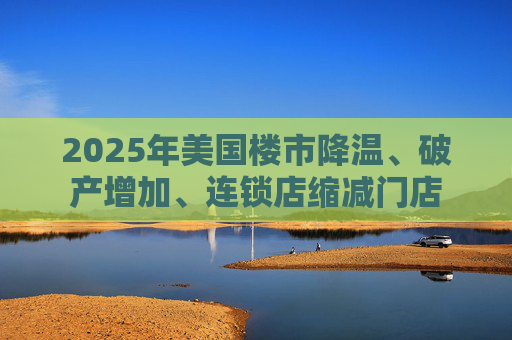 2025年美国楼市降温、破产增加、连锁店缩减门店  第1张