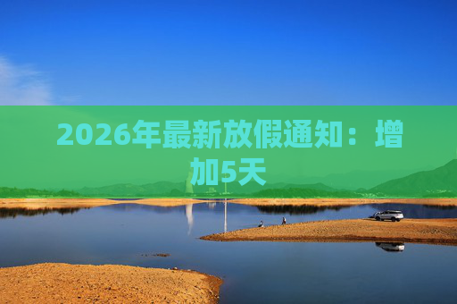 2026年最新放假通知：增加5天
