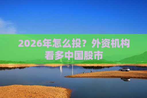 2026年怎么投?外资机构看多中国股市 第1张 2026年怎么投?外资机构看多中国股市 第1张