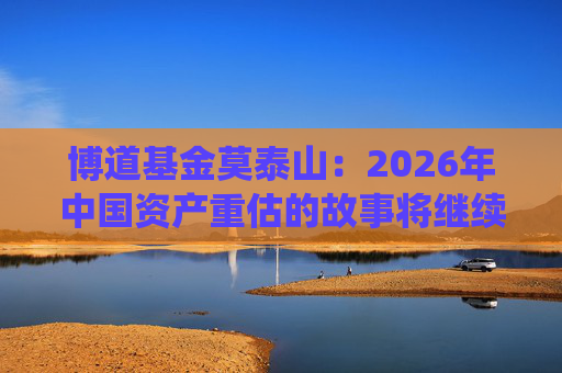 博道基金莫泰山：2026年中国资产重估的故事将继续演绎
