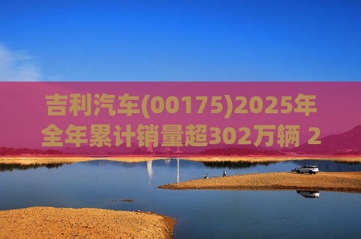 吉利汽车(00175)2025年全年累计销量超302万辆 2026年冲击总销量345万辆!