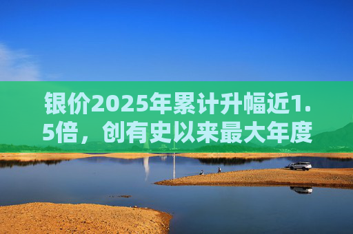 银价2025年累计升幅近1.5倍，创有史以来最大年度升幅  第1张