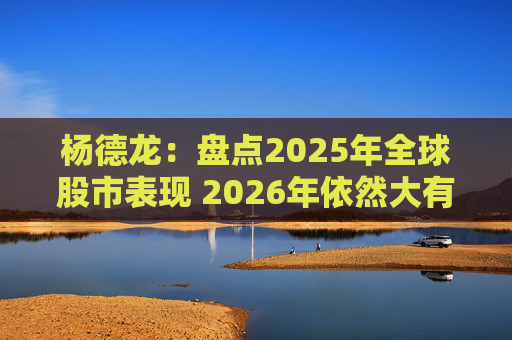 杨德龙：盘点2025年全球股市表现 2026年依然大有可为