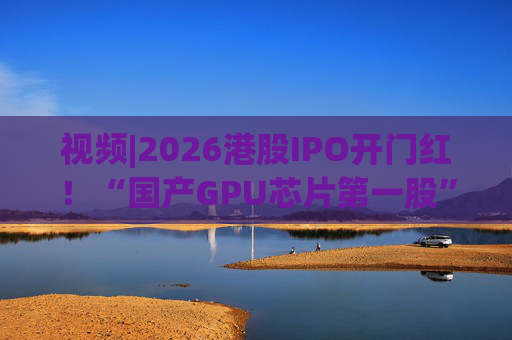 视频|2026港股IPO开门红！“国产GPU芯片第一股”壁仞首挂盘中翻倍！