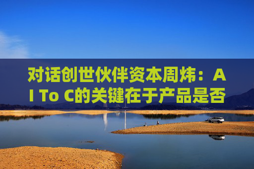 对话创世伙伴资本周炜：AI To C的关键在于产品是否达到用户付费的阈值  第1张
