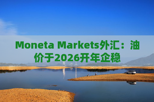 Moneta Markets外汇：油价于2026开年企稳