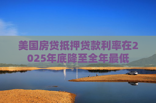 美国房贷抵押贷款利率在2025年底降至全年最低  第1张