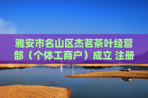 雅安市名山区杰茗茶叶经营部（个体工商户）成立 注册资本5万人民币