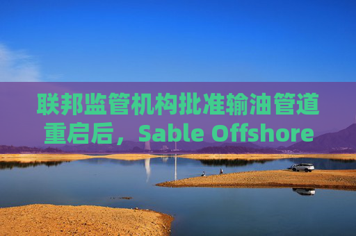 联邦监管机构批准输油管道重启后，Sable Offshore股价重挫